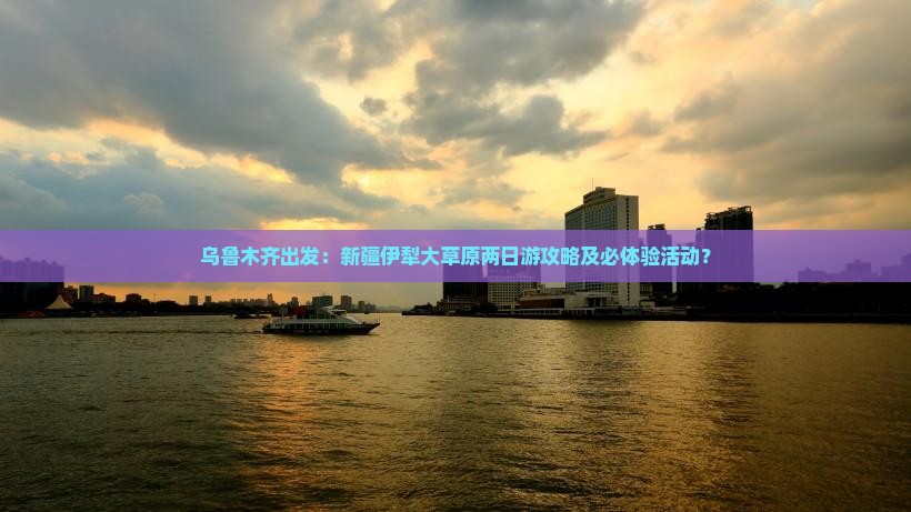 乌鲁木齐出发：新疆伊犁大草原两日游攻略及必体验活动？