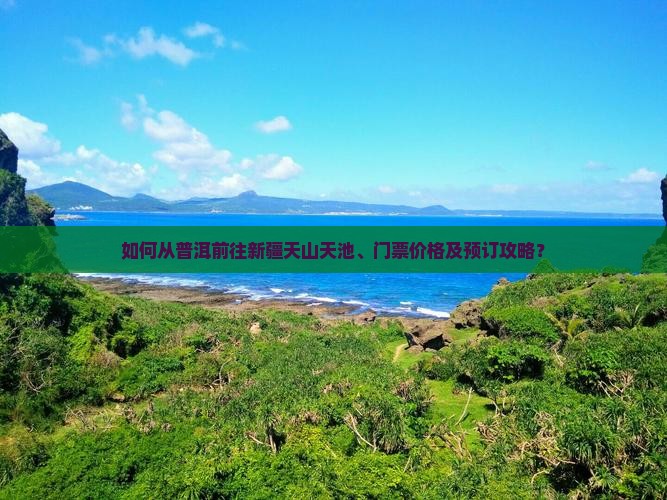 如何从普洱前往新疆天山天池、门票价格及预订攻略？