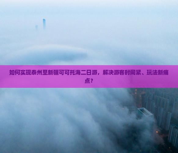如何实现泰州至新疆可可托海二日游，解决游客时间紧、玩法新痛点？