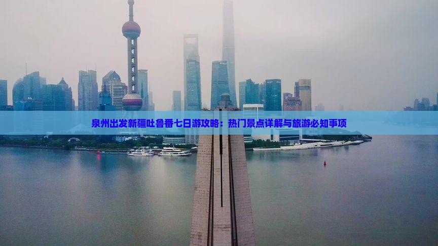 泉州出发新疆吐鲁番七日游攻略：热门景点详解与旅游必知事项