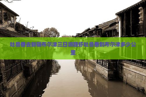 吐鲁番去新疆布尔津三日游路虾吐鲁番到布尔津多少公里