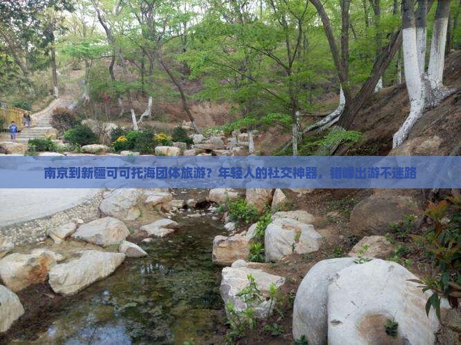 南京到新疆可可托海团体旅游？年轻人的社交神器，错峰出游不迷路