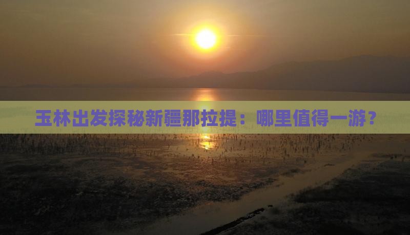玉林出发探秘新疆那拉提：哪里值得一游？