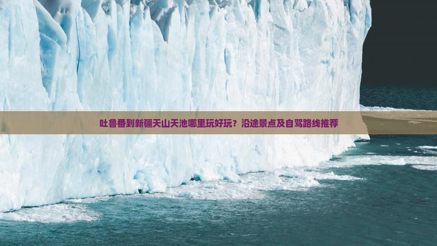 吐鲁番到新疆天山天池哪里玩好玩？沿途景点及自驾路线推荐