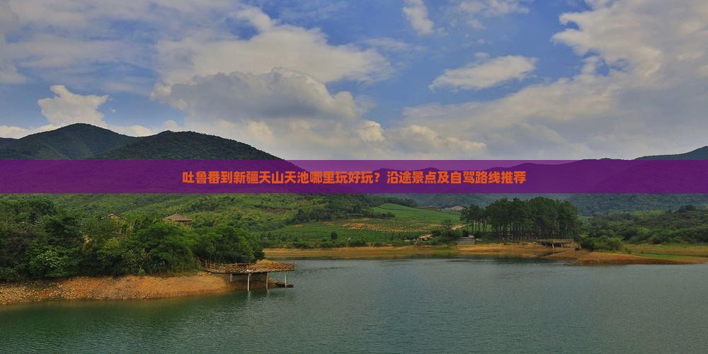 吐鲁番到新疆天山天池哪里玩好玩？沿途景点及自驾路线推荐