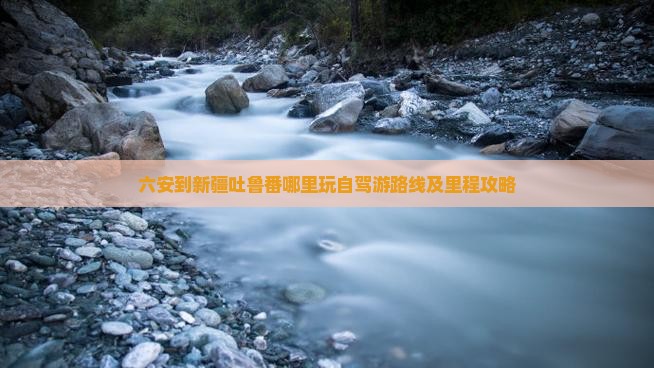 六安到新疆吐鲁番哪里玩自驾游路线及里程攻略