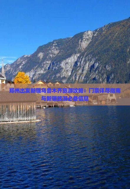 郑州出发新疆乌鲁木齐旅游攻略：门票详尽指南与新疆旅游必备信息