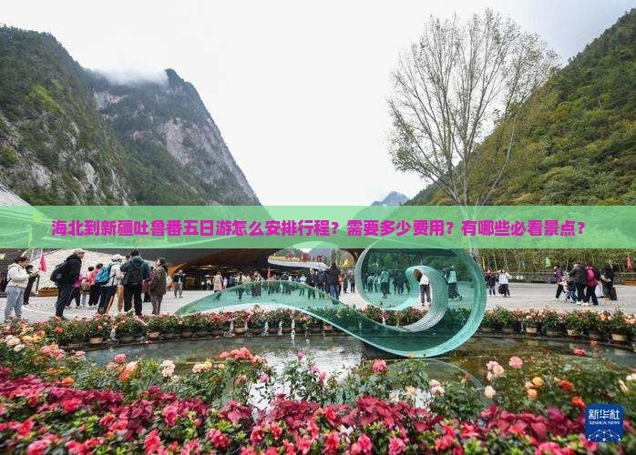 海北到新疆吐鲁番五日游怎么安排行程？需要多少费用？有哪些必看景点？