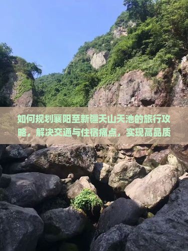 如何规划襄阳至新疆天山天池的旅行攻略，解决交通与住宿痛点，实现高品质出游？