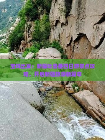 宝鸡出发：新疆吐鲁番四日游景点攻略，开启新疆旅游新篇章