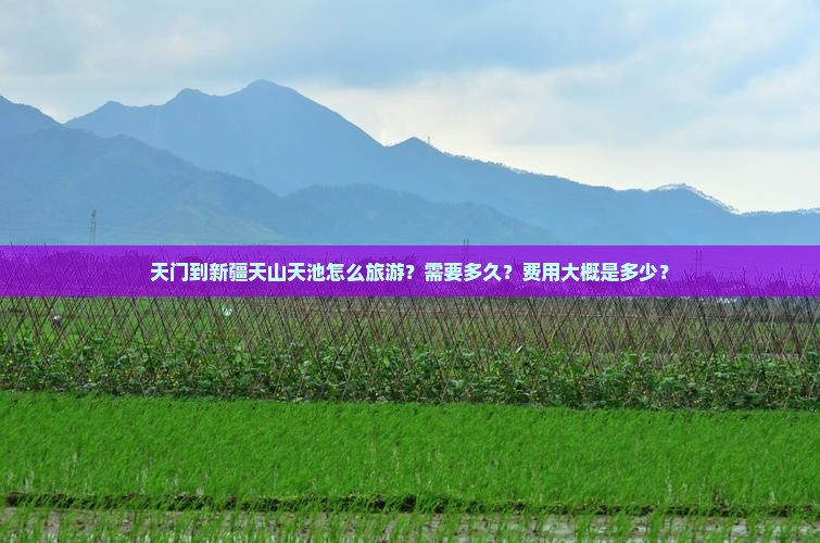 天门到新疆天山天池怎么旅游？需要多久？费用大概是多少？