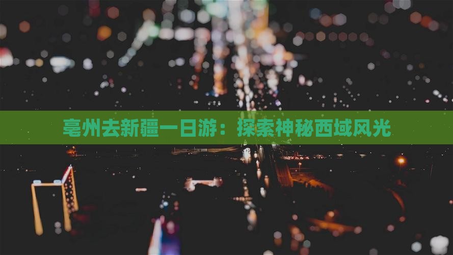 亳州去新疆一日游：探索神秘西域风光
