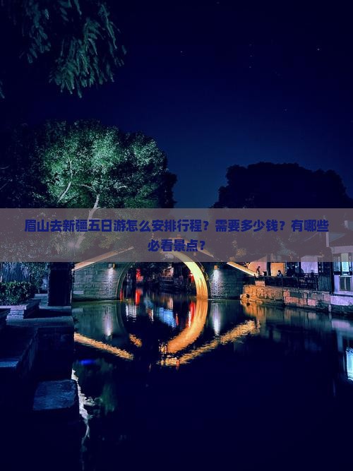 眉山去新疆五日游怎么安排行程？需要多少钱？有哪些必看景点？
