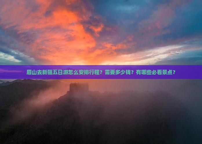 眉山去新疆五日游怎么安排行程？需要多少钱？有哪些必看景点？