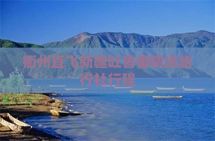 衢州直飞新疆吐鲁番精选旅行社行程
