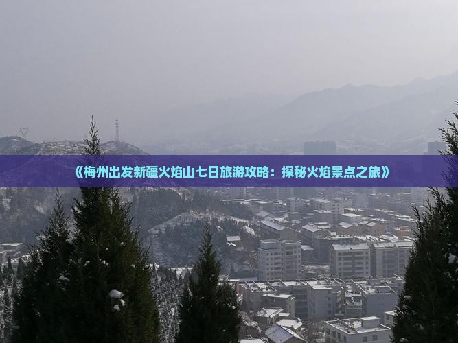 《梅州出发新疆火焰山七日旅游攻略：探秘火焰景点之旅》