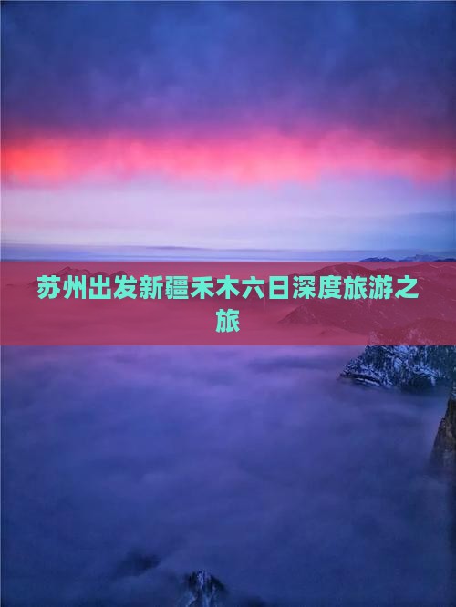 苏州出发新疆禾木六日深度旅游之旅