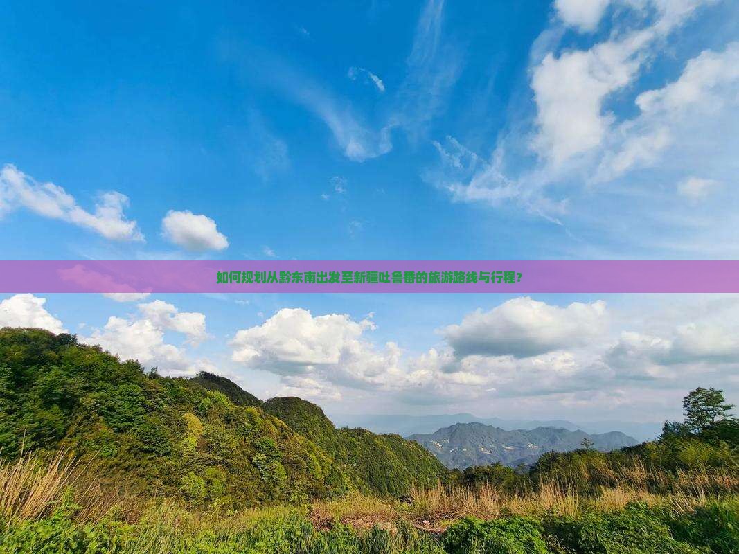 如何规划从黔东南出发至新疆吐鲁番的旅游路线与行程? 如何规划从黔东南出发至新疆吐鲁番的旅游路线与行程?