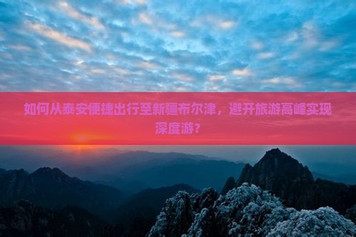 如何从泰安便捷出行至新疆布尔津,避开旅游高峰实现深度游? 如何从泰安便捷出行至新疆布尔津,避开旅游高峰实现深度游?