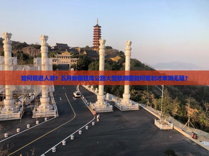如何规避人潮?五月新疆独库公路大型旅游团如何规划才末游无阻? 如何规避人潮?五月新疆独库公路大型旅游团如何规划才末游无阻?