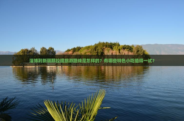 淄博到新疆那拉提旅游路线是怎样的?有哪些特色小吃值得一试? 淄博到新疆那拉提旅游路线是怎样的?有哪些特色小吃值得一试?