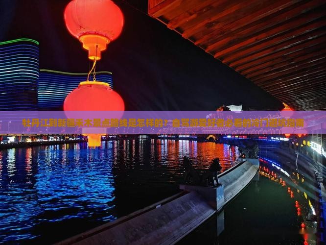 牡丹江到新疆禾木景点路线是怎样的？自驾游爱好者必看的冷门避坑指南