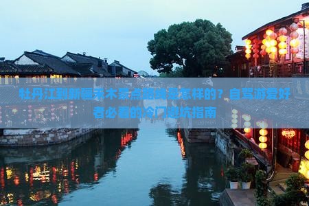 牡丹江到新疆禾木景点路线是怎样的？自驾游爱好者必看的冷门避坑指南