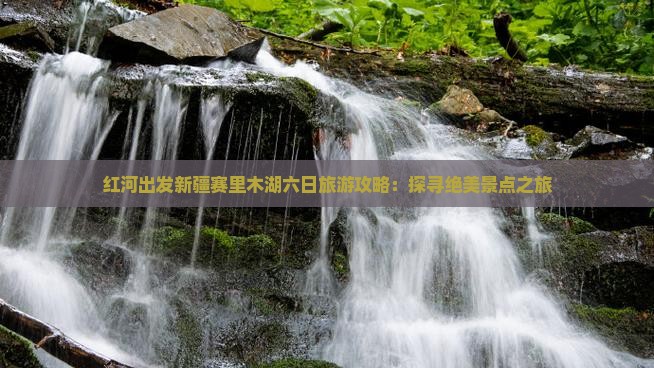 红河出发新疆赛里木湖六日旅游攻略：探寻绝美景点之旅