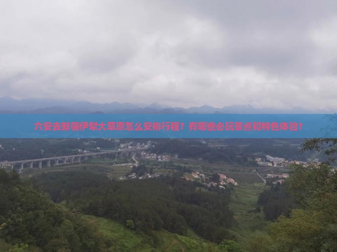 六安去新疆伊犁大草原怎么安排行程？有哪些必玩景点和特色体验？