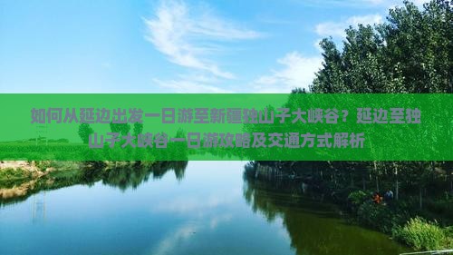 如何从延边出发一日游至新疆独山子大峡谷？延边至独山子大峡谷一日游攻略及交通方式解析