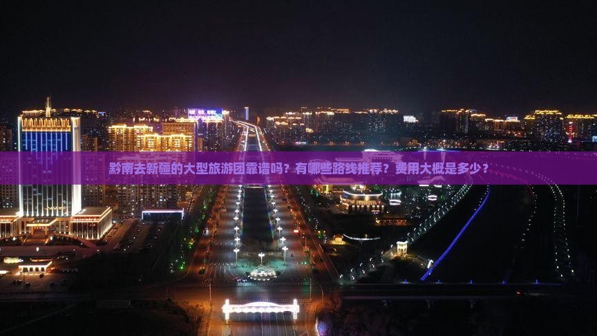 黔南去新疆的大型旅游团靠谱吗？有哪些路线推荐？费用大概是多少？