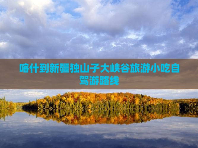 喀什到新疆独山子大峡谷旅游小吃自驾游路线