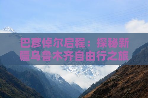 巴彦倬尔启程：探秘新疆乌鲁木齐自由行之旅