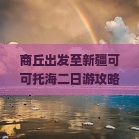 商丘出发至新疆可可托海二日游攻略及交通住宿全解析