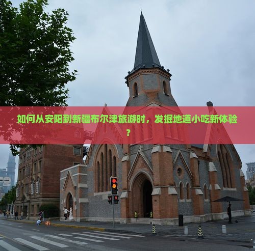 如何从安阳到新疆布尔津旅游时，发掘地道小吃新体验？