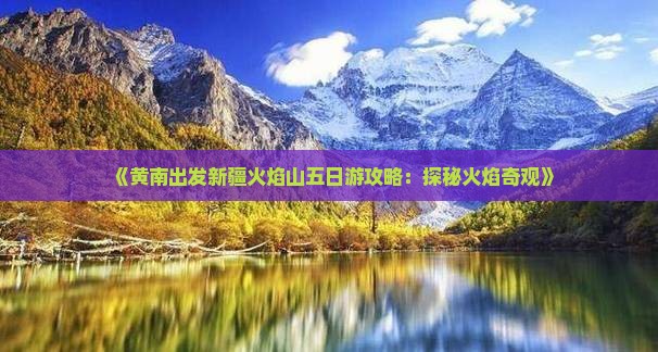 《黄南出发新疆火焰山五日游攻略：探秘火焰奇观》