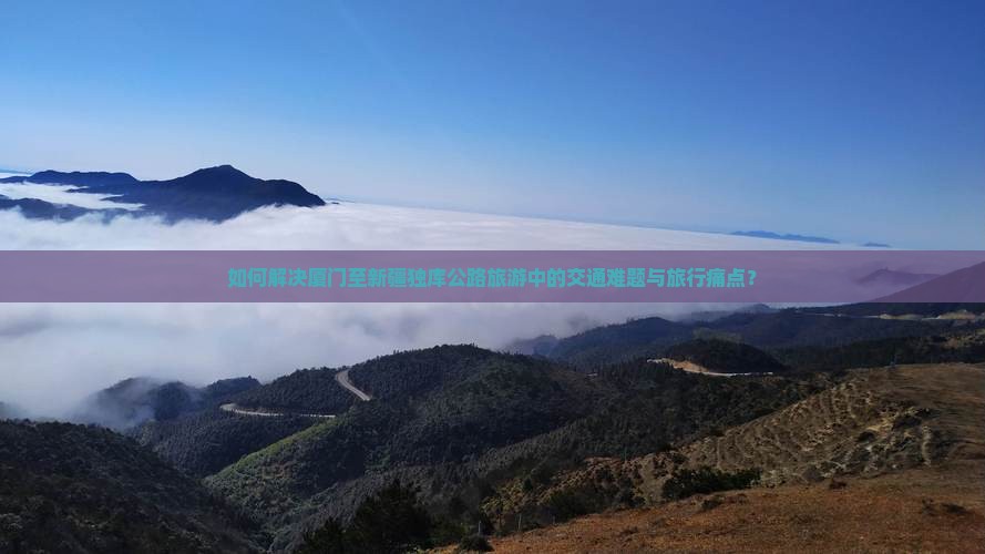 如何解决厦门至新疆独库公路旅游中的交通难题与旅行痛点？