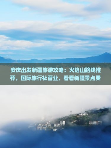 安庆出发新疆旅游攻略：火焰山路线推荐，国际旅行社营业，看看新疆景点费用多少钱，团体旅行全解析