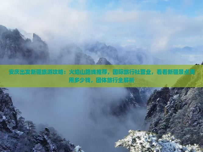 安庆出发新疆旅游攻略：火焰山路线推荐，国际旅行社营业，看看新疆景点费用多少钱，团体旅行全解析