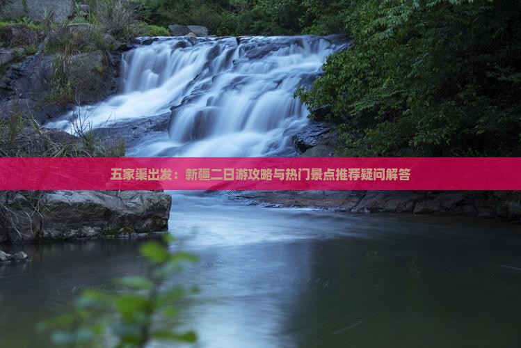 五家渠出发：新疆二日游攻略与热门景点推荐疑问解答