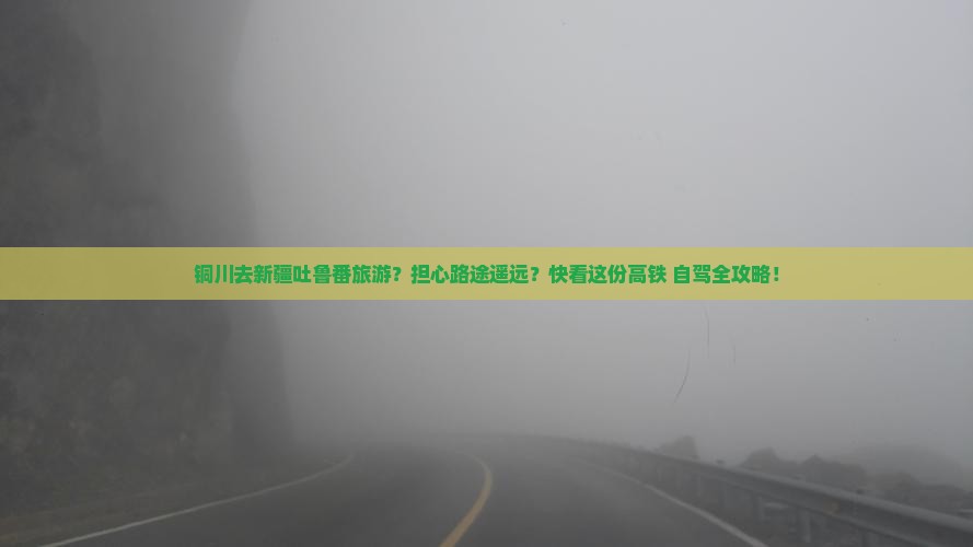 铜川去新疆吐鲁番旅游？担心路途遥远？快看这份高铁+自驾全攻略！