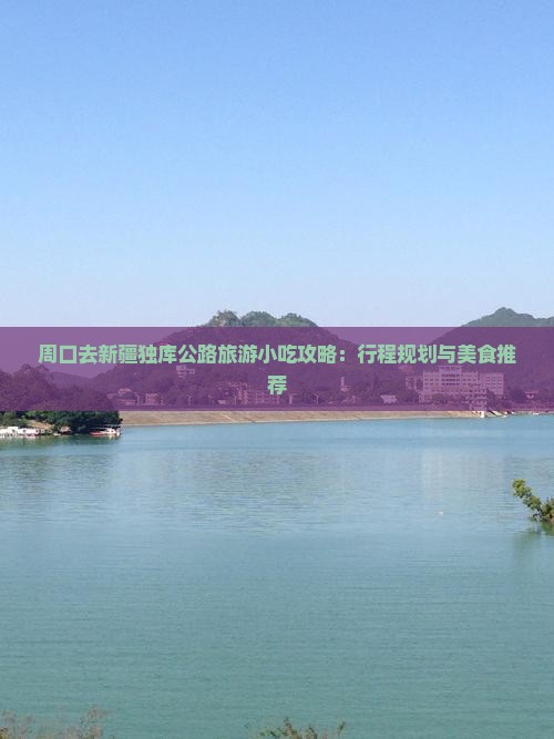 周口去新疆独库公路旅游小吃攻略：行程规划与美食推荐