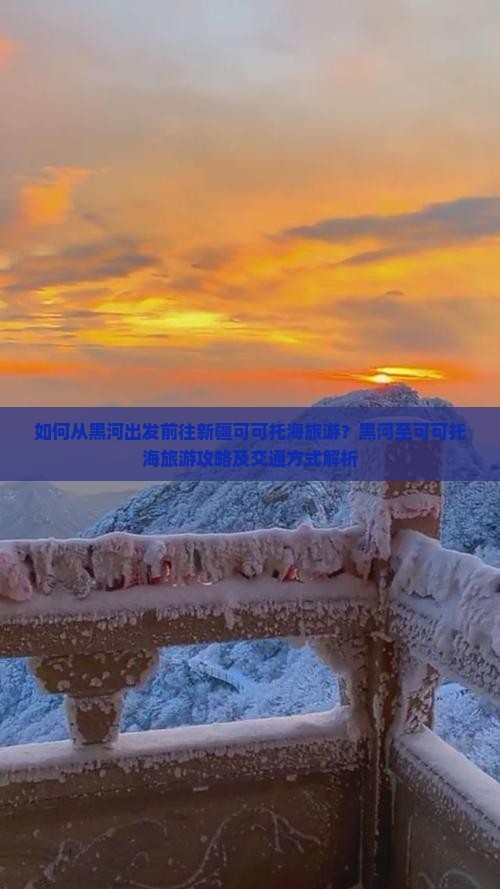 如何从黑河出发前往新疆可可托海旅游？黑河至可可托海旅游攻略及交通方式解析