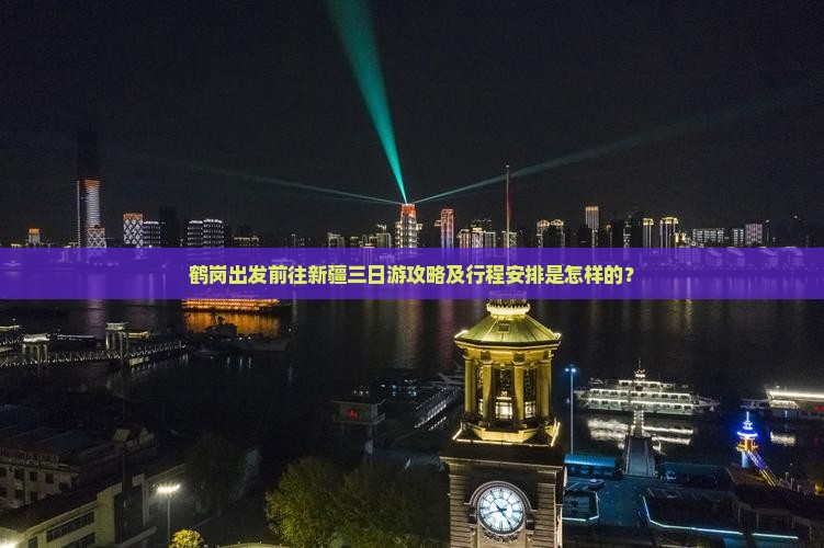 鹤岗出发前往新疆三日游攻略及行程安排是怎样的？