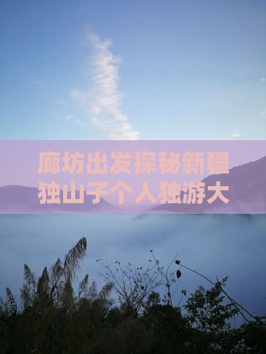 廊坊出发探秘新疆独山子个人独游大峡谷之旅