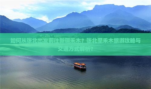 如何从张北出发前往新疆禾木？张北至禾木旅游攻略与交通方式解析？