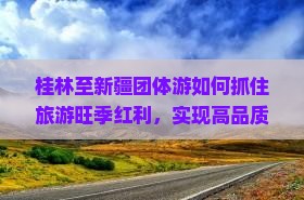 桂林至新疆团体游如何抓住旅游旺季红利，实现高品质出行体验？