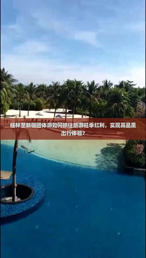 桂林至新疆团体游如何抓住旅游旺季红利，实现高品质出行体验？