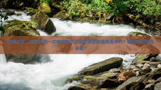 菏泽出发，如何规划一次痛点的六日深度游至新疆乌鲁木齐？哪些新词热词必知？