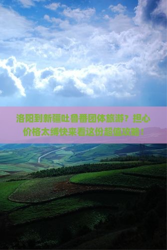 洛阳到新疆吐鲁番团体旅游？担心价格太缚快来看这份超值攻略！